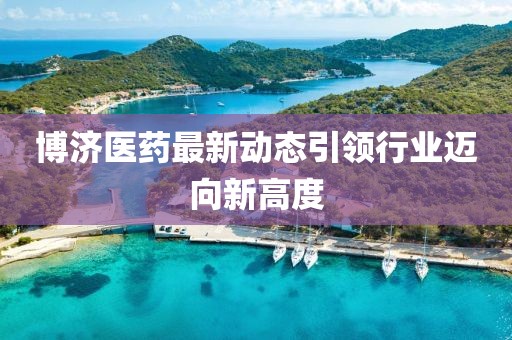博济医药最新动态引领行业迈向新高度