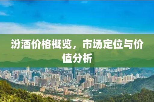 汾酒价格概览，市场定位与价值分析