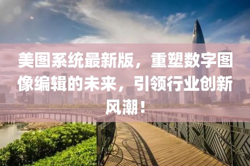 美图系统最新版，重塑数字图像编辑的未来，引领行业创新风潮！