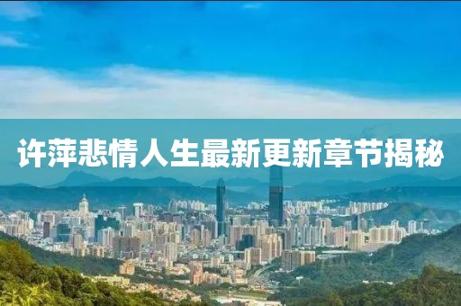 许萍悲情人生最新更新章节揭秘