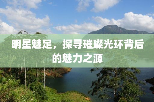 明星魅足，探寻璀璨光环背后的魅力之源