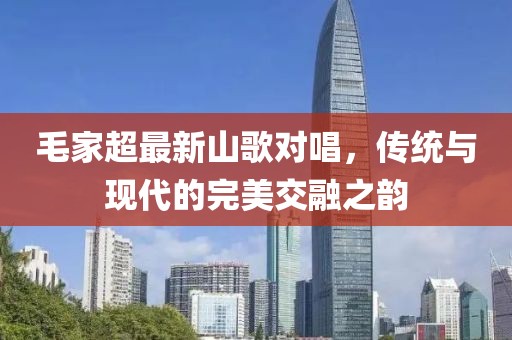 毛家超最新山歌对唱，传统与现代的完美交融之韵