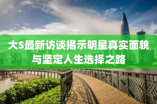 大S最新访谈揭示明星真实面貌与坚定人生选择之路