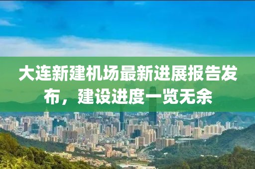 大连新建机场最新进展报告发布，建设进度一览无余