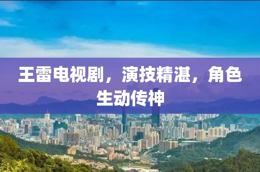王雷电视剧，演技精湛，角色生动传神