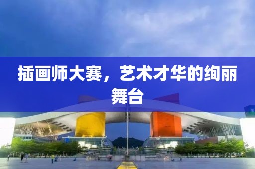 插画师大赛，艺术才华的绚丽舞台