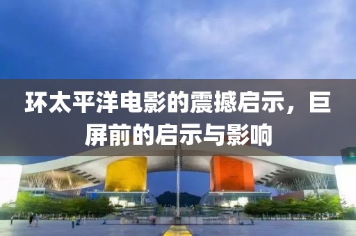 环太平洋电影的震撼启示，巨屏前的启示与影响