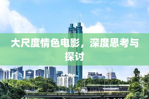 大尺度情色电影，深度思考与探讨