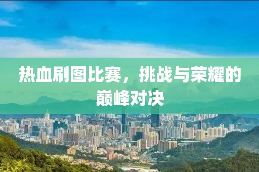 热血刷图比赛，挑战与荣耀的巅峰对决