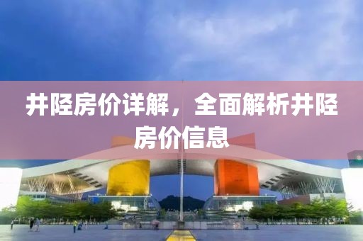 井陉房价详解，全面解析井陉房价信息