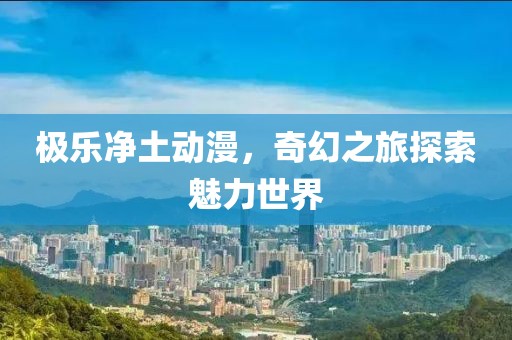 极乐净土动漫，奇幻之旅探索魅力世界