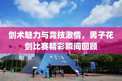 剑术魅力与竞技激情，男子花剑比赛精彩瞬间回顾