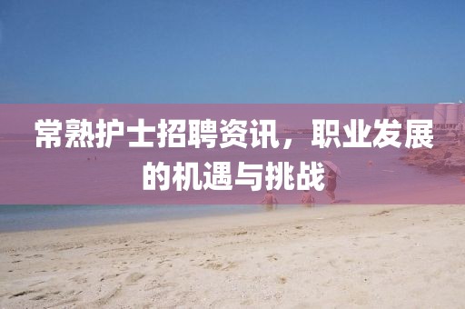 常熟护士招聘资讯，职业发展的机遇与挑战