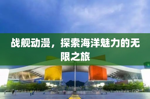战舰动漫，探索海洋魅力的无限之旅