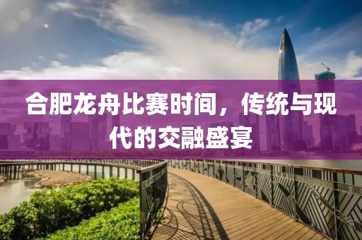合肥龙舟比赛时间，传统与现代的交融盛宴