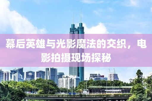 幕后英雄与光影魔法的交织，电影拍摄现场探秘