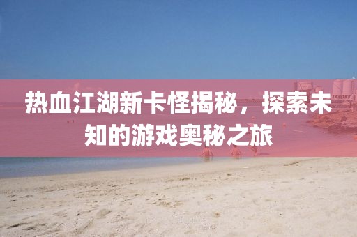热血江湖新卡怪揭秘，探索未知的游戏奥秘之旅