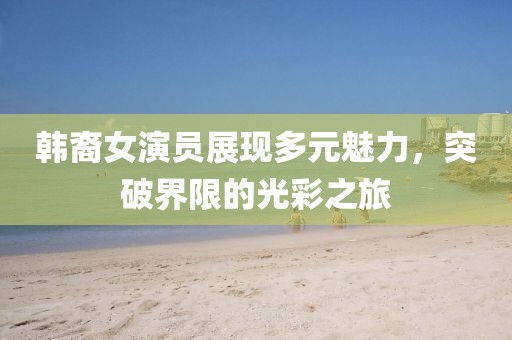 韩裔女演员展现多元魅力，突破界限的光彩之旅