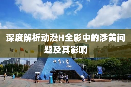 深度解析动漫H全彩中的涉黄问题及其影响