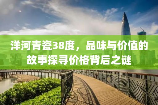 洋河青瓷38度，品味与价值的故事探寻价格背后之谜