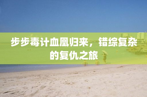 步步毒计血凰归来，错综复杂的复仇之旅