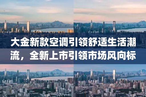 大金新款空调引领舒适生活潮流，全新上市引领市场风向标