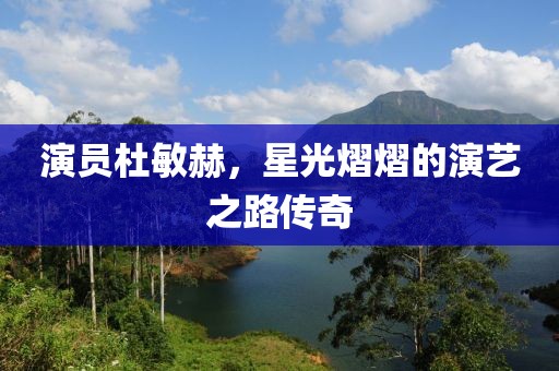 演员杜敏赫，星光熠熠的演艺之路传奇
