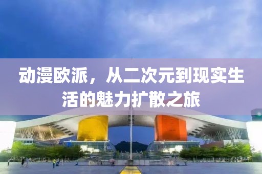 动漫欧派，从二次元到现实生活的魅力扩散之旅