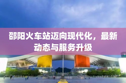 邵阳火车站迈向现代化，最新动态与服务升级