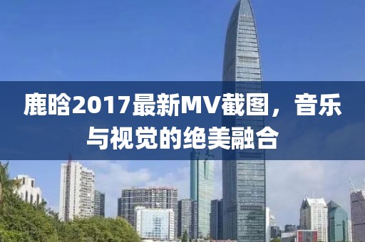 鹿晗2017最新MV截图，音乐与视觉的绝美融合
