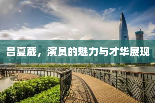 吕夏葳，演员的魅力与才华展现