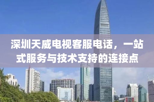 深圳天威电视客服电话，一站式服务与技术支持的连接点