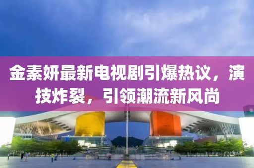 金素妍最新电视剧引爆热议，演技炸裂，引领潮流新风尚
