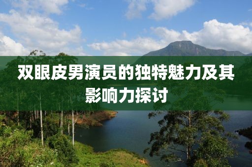 双眼皮男演员的独特魅力及其影响力探讨