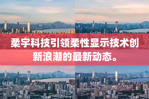 柔宇科技引领柔性显示技术创新浪潮的最新动态。