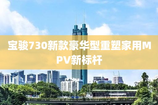 宝骏730新款豪华型重塑家用MPV新标杆