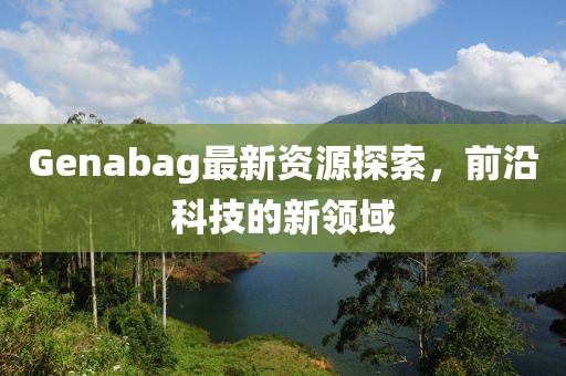 Genabag最新资源探索，前沿科技的新领域