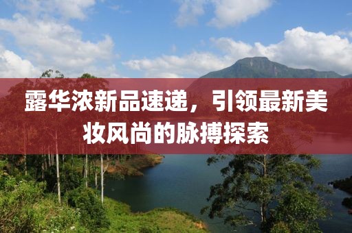 露华浓新品速递，引领最新美妆风尚的脉搏探索