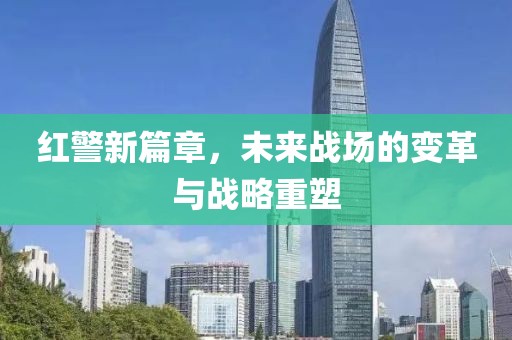 红警新篇章，未来战场的变革与战略重塑