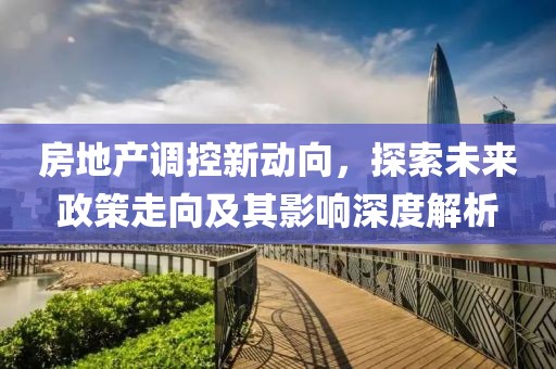 房地产调控新动向，探索未来政策走向及其影响深度解析