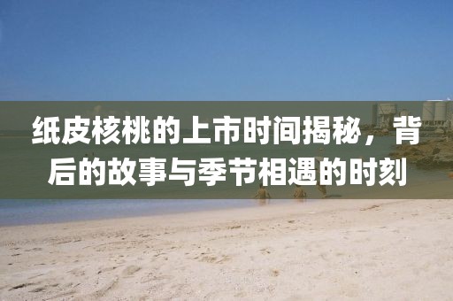 纸皮核桃的上市时间揭秘，背后的故事与季节相遇的时刻