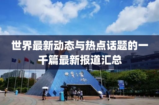 世界最新动态与热点话题的一千篇最新报道汇总