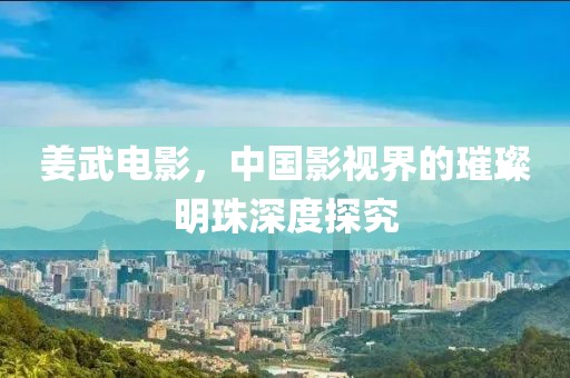 姜武电影，中国影视界的璀璨明珠深度探究