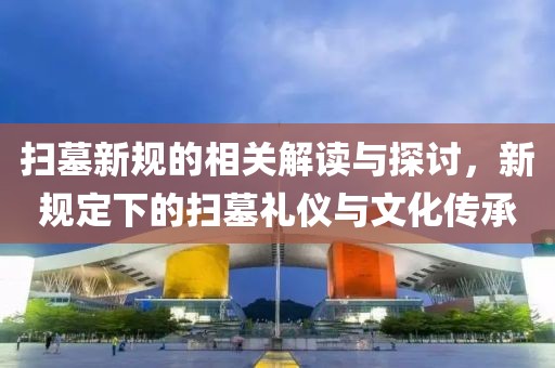 扫墓新规的相关解读与探讨，新规定下的扫墓礼仪与文化传承