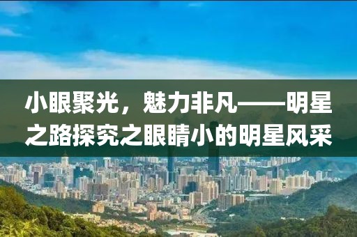 小眼聚光，魅力非凡——明星之路探究之眼睛小的明星风采