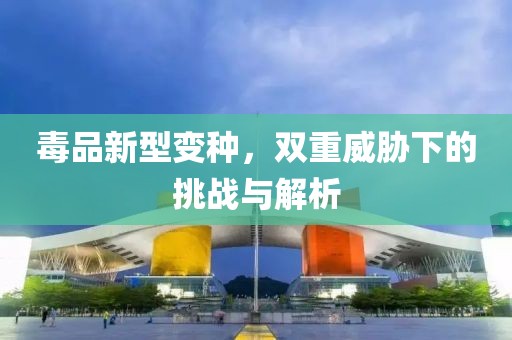毒品新型变种，双重威胁下的挑战与解析