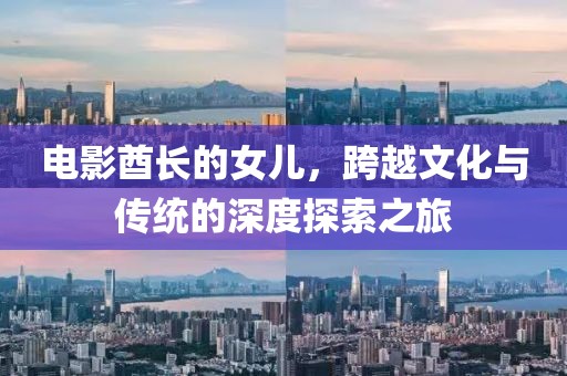 电影酋长的女儿，跨越文化与传统的深度探索之旅