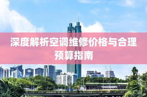 深度解析空调维修价格与合理预算指南