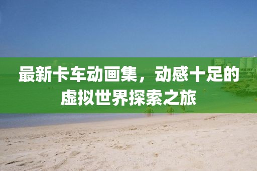 最新卡车动画集，动感十足的虚拟世界探索之旅