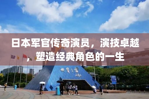 日本军官传奇演员，演技卓越，塑造经典角色的一生